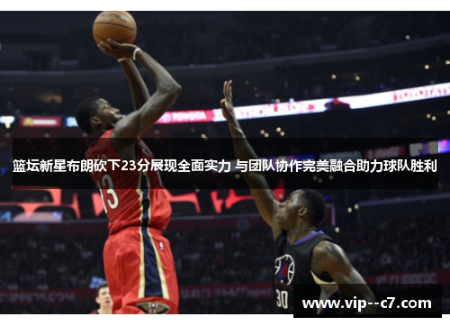 篮坛新星布朗砍下23分展现全面实力 与团队协作完美融合助力球队胜利