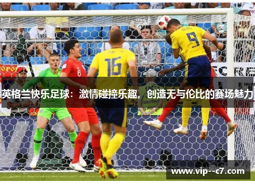 英格兰快乐足球：激情碰撞乐趣，创造无与伦比的赛场魅力