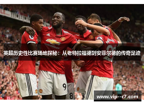 英超历史性比赛场地探秘：从老特拉福德到安菲尔德的传奇足迹