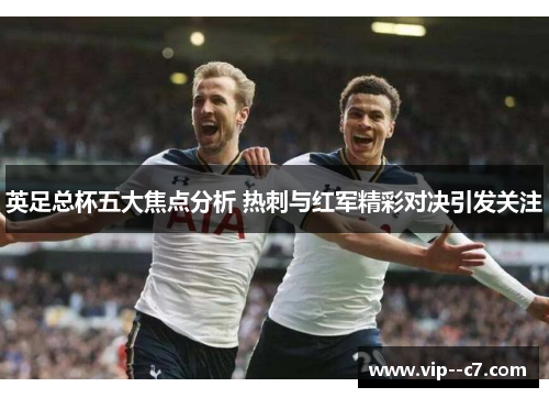 英足总杯五大焦点分析 热刺与红军精彩对决引发关注