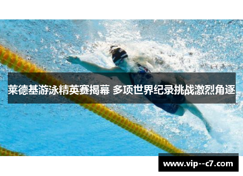 莱德基游泳精英赛揭幕 多项世界纪录挑战激烈角逐