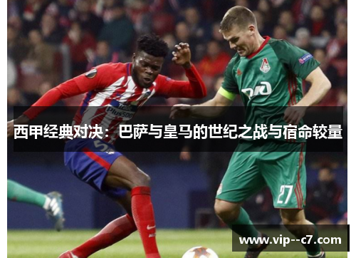 西甲经典对决：巴萨与皇马的世纪之战与宿命较量