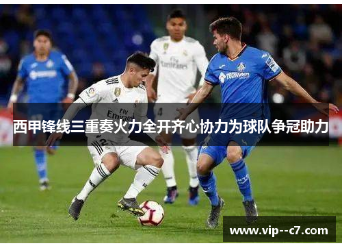 西甲锋线三重奏火力全开齐心协力为球队争冠助力