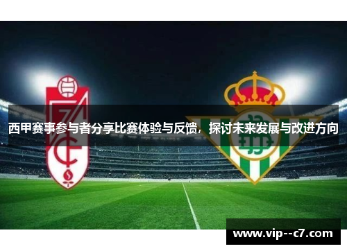 西甲赛事参与者分享比赛体验与反馈,探讨未来发展与改进方向 西甲赛事参与者分享比赛体验与反馈,探讨未来发展与改进方向