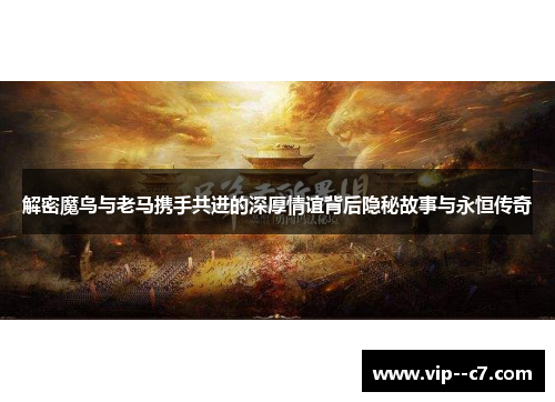 解密魔鸟与老马携手共进的深厚情谊背后隐秘故事与永恒传奇