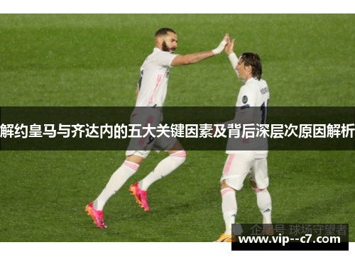 解约皇马与齐达内的五大关键因素及背后深层次原因解析