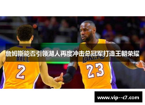 詹姆斯能否引领湖人再度冲击总冠军打造王朝荣耀