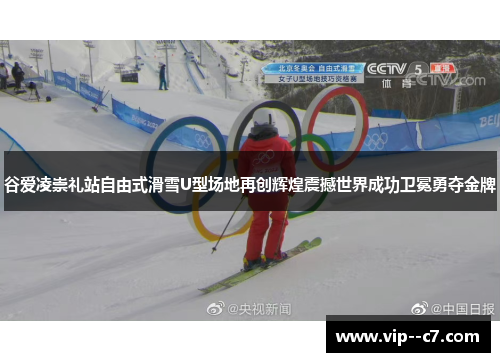 谷爱凌崇礼站自由式滑雪U型场地再创辉煌震撼世界成功卫冕勇夺金牌