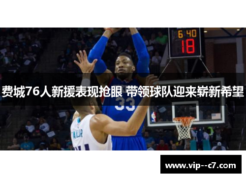 费城76人新援表现抢眼 带领球队迎来崭新希望 费城76人新援表现抢眼 带领球队迎来崭新希望