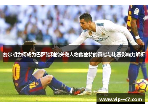 费尔明为何成为巴萨胜利的关键人物他独特的贡献与比赛影响力解析