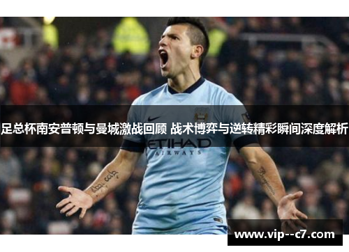 足总杯南安普顿与曼城激战回顾 战术博弈与逆转精彩瞬间深度解析 足总杯南安普顿与曼城激战回顾 战术博弈与逆转精彩瞬间深度解析