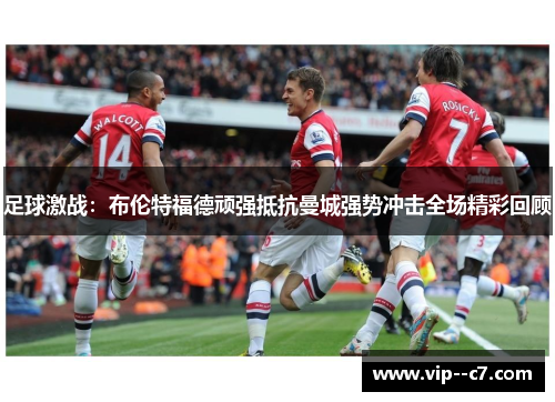 足球激战:布伦特福德顽强抵抗曼城强势冲击全场精彩回顾 足球激战:布伦特福德顽强抵抗曼城强势冲击全场精彩回顾