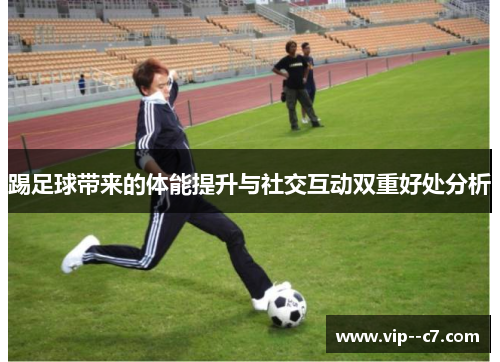 踢足球带来的体能提升与社交互动双重好处分析