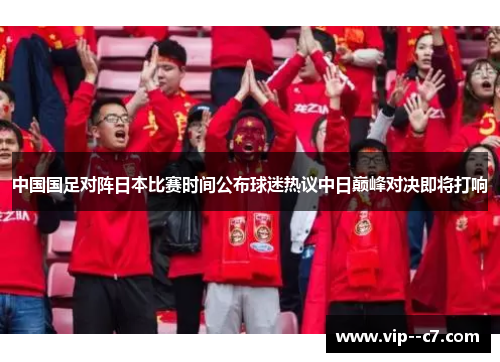 中国国足对阵日本比赛时间公布球迷热议中日巅峰对决即将打响 中国国足对阵日本比赛时间公布球迷热议中日巅峰对决即将打响