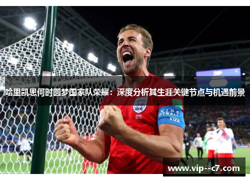 哈里凯恩何时圆梦国家队荣耀：深度分析其生涯关键节点与机遇前景