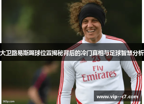 大卫路易斯踢球位置揭秘背后的冷门真相与足球智慧分析 大卫路易斯踢球位置揭秘背后的冷门真相与足球智慧分析