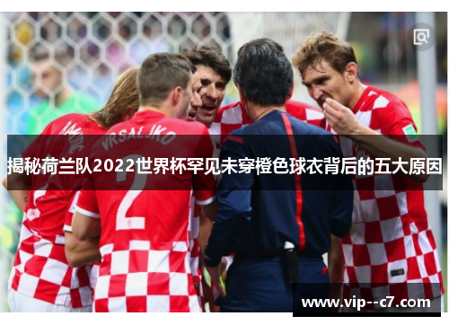 揭秘荷兰队2022世界杯罕见未穿橙色球衣背后的五大原因