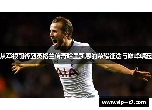 从草根前锋到英格兰传奇哈里凯恩的荣耀征途与巅峰崛起 从草根前锋到英格兰传奇哈里凯恩的荣耀征途与巅峰崛起