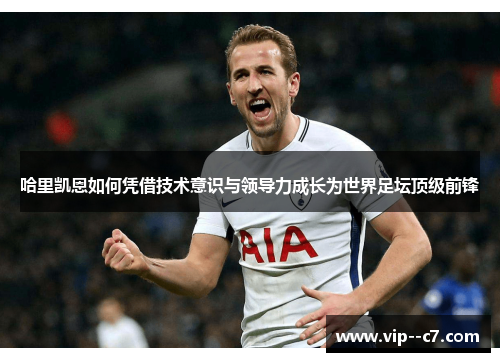 哈里凯恩如何凭借技术意识与领导力成长为世界足坛顶级前锋