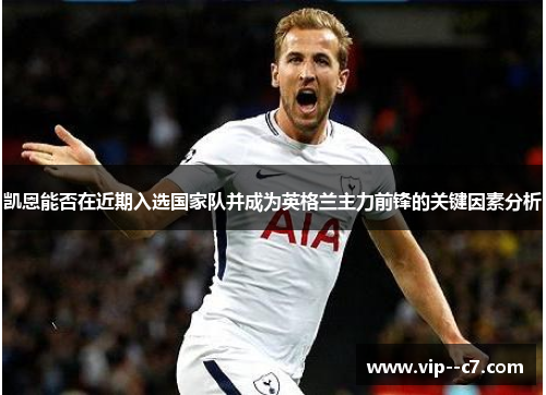 凯恩能否在近期入选国家队并成为英格兰主力前锋的关键因素分析