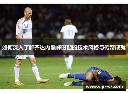 如何深入了解齐达内巅峰时期的技术风格与传奇成就