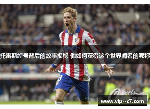 托雷斯绰号背后的故事揭秘 他如何获得这个世界闻名的昵称