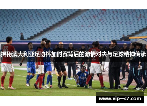 揭秘澳大利亚足协杯加时赛背后的激情对决与足球精神传承 揭秘澳大利亚足协杯加时赛背后的激情对决与足球精神传承