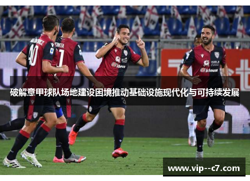 破解意甲球队场地建设困境推动基础设施现代化与可持续发展