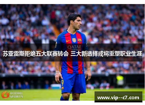 苏亚雷斯拒绝五大联赛转会 三大新选择或将重塑职业生涯