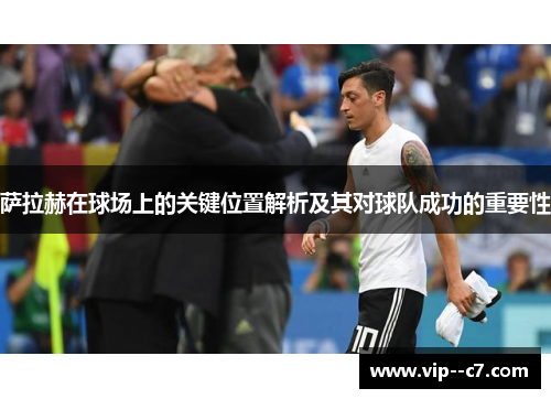 萨拉赫在球场上的关键位置解析及其对球队成功的重要性