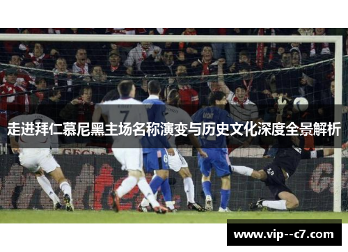 走进拜仁慕尼黑主场名称演变与历史文化深度全景解析