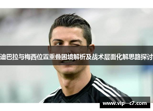 迪巴拉与梅西位置重叠困境解析及战术层面化解思路探讨