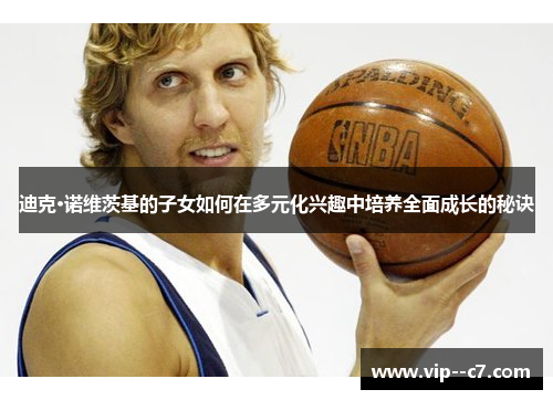 迪克·诺维茨基的子女如何在多元化兴趣中培养全面成长的秘诀