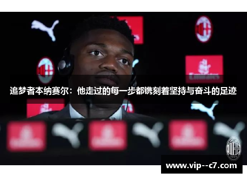 追梦者本纳赛尔:他走过的每一步都镌刻着坚持与奋斗的足迹 追梦者本纳赛尔:他走过的每一步都镌刻着坚持与奋斗的足迹