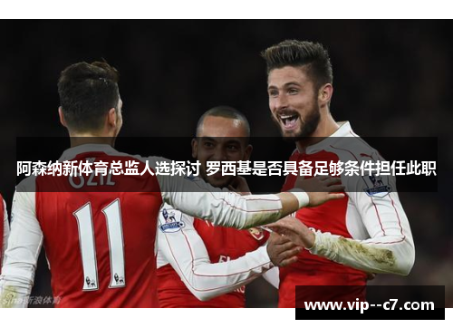 阿森纳新体育总监人选探讨 罗西基是否具备足够条件担任此职