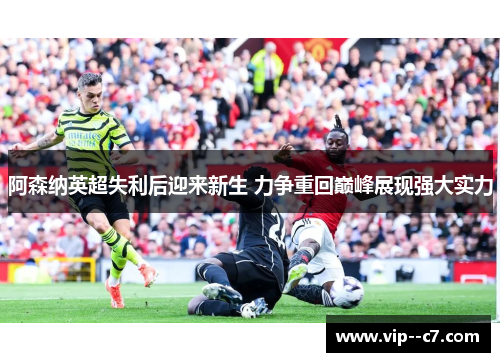 阿森纳英超失利后迎来新生 力争重回巅峰展现强大实力