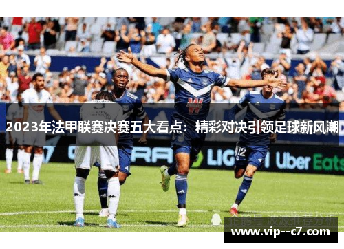 2023年法甲联赛决赛五大看点：精彩对决引领足球新风潮