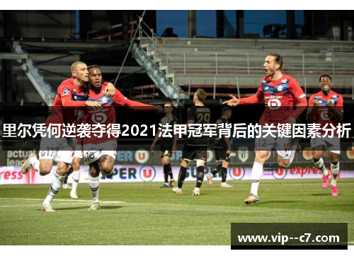 里尔凭何逆袭夺得2021法甲冠军背后的关键因素分析 里尔凭何逆袭夺得2021法甲冠军背后的关键因素分析