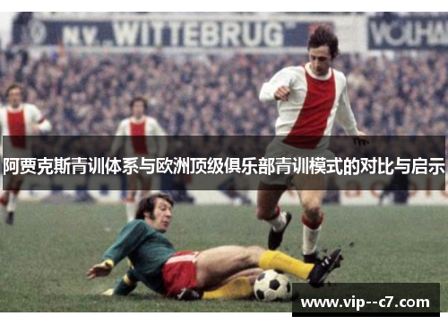 阿贾克斯青训体系与欧洲顶级俱乐部青训模式的对比与启示 阿贾克斯青训体系与欧洲顶级俱乐部青训模式的对比与启示