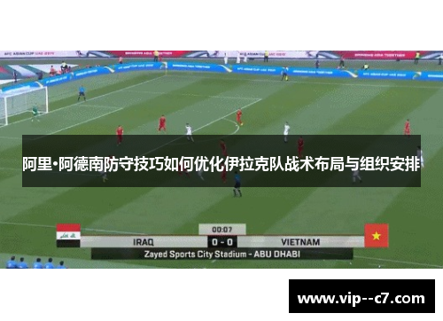阿里·阿德南防守技巧如何优化伊拉克队战术布局与组织安排 阿里·阿德南防守技巧如何优化伊拉克队战术布局与组织安排