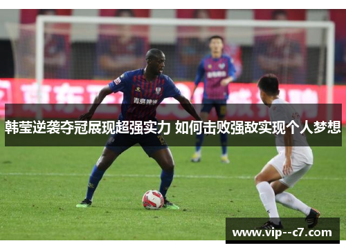 韩莹逆袭夺冠展现超强实力 如何击败强敌实现个人梦想