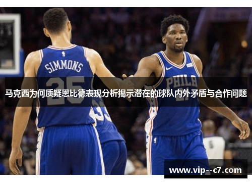 马克西为何质疑恩比德表现分析揭示潜在的球队内外矛盾与合作问题