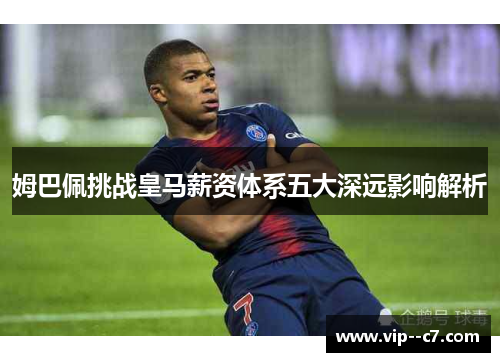 姆巴佩挑战皇马薪资体系五大深远影响解析