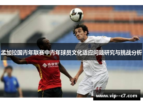 孟加拉国青年联赛中青年球员文化适应问题研究与挑战分析 孟加拉国青年联赛中青年球员文化适应问题研究与挑战分析