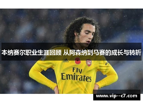 本纳赛尔职业生涯回顾 从阿森纳到马赛的成长与转折