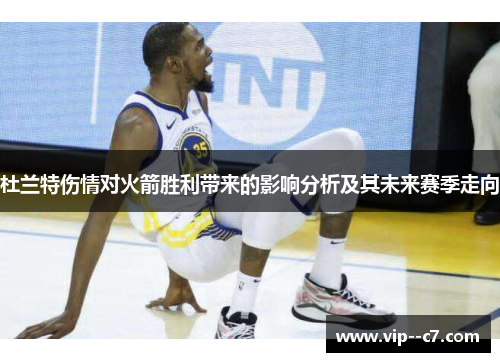 杜兰特伤情对火箭胜利带来的影响分析及其未来赛季走向