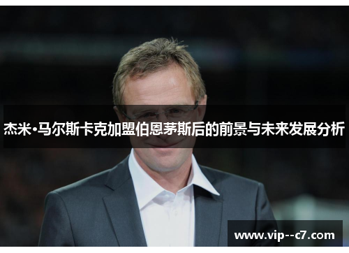 杰米·马尔斯卡克加盟伯恩茅斯后的前景与未来发展分析 杰米·马尔斯卡克加盟伯恩茅斯后的前景与未来发展分析