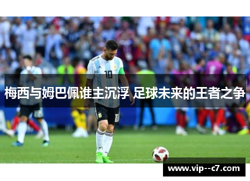 梅西与姆巴佩谁主沉浮 足球未来的王者之争