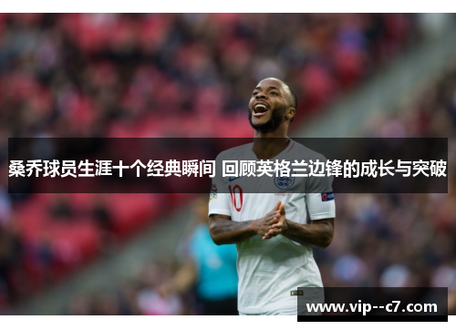 桑乔球员生涯十个经典瞬间 回顾英格兰边锋的成长与突破 桑乔球员生涯十个经典瞬间 回顾英格兰边锋的成长与突破