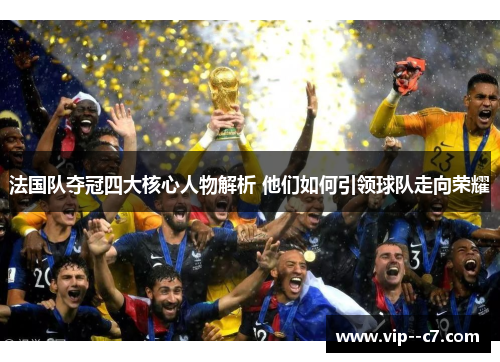 法国队夺冠四大核心人物解析 他们如何引领球队走向荣耀 法国队夺冠四大核心人物解析 他们如何引领球队走向荣耀